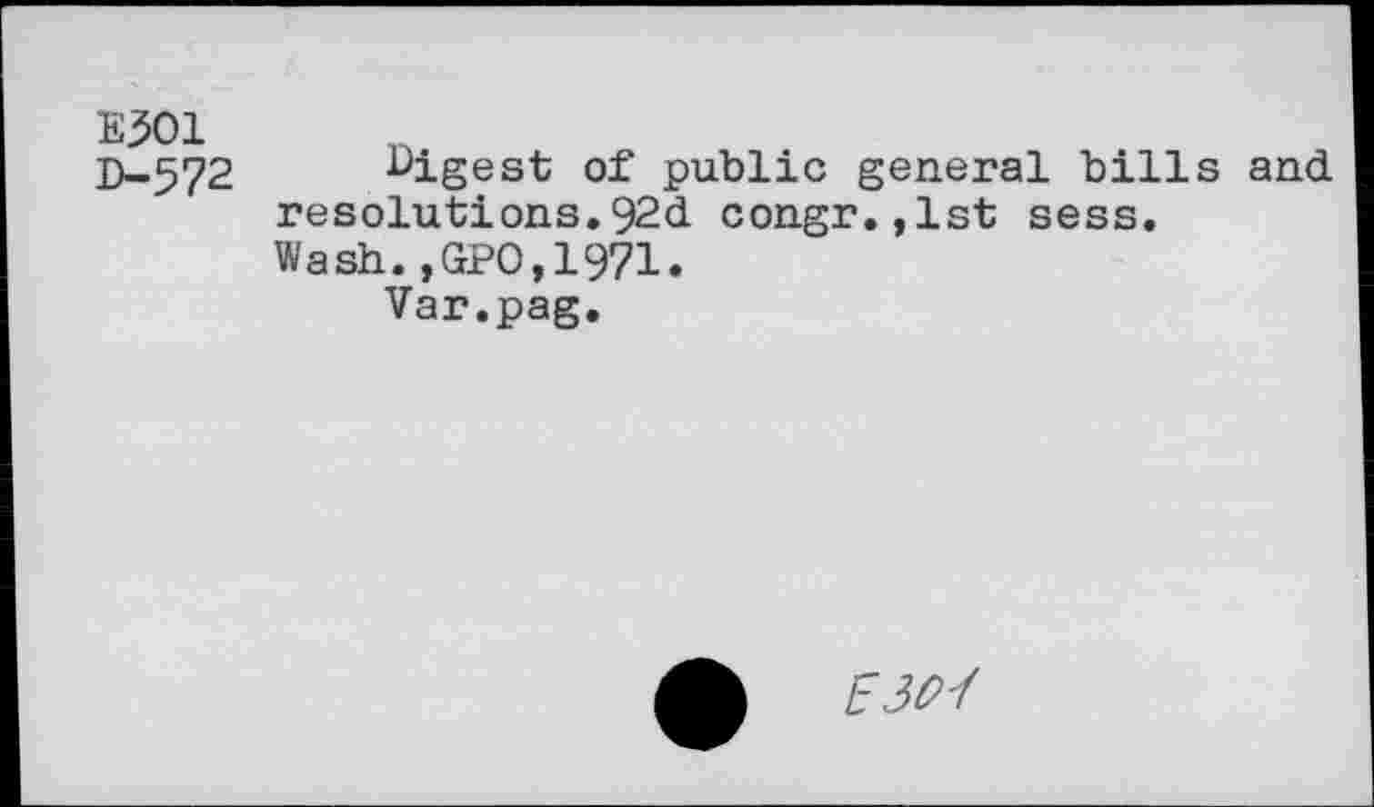 ﻿E501 D-572
Digest of public general bills and resolutions.92d congr.,lst sess.
Wash.,GPO,1971.
Var.pag.
